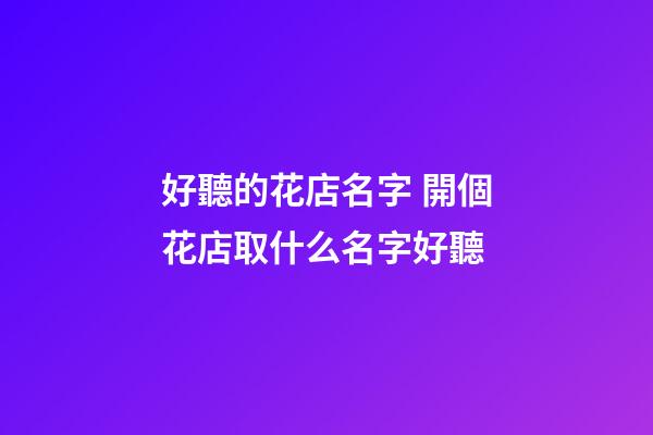 好聽的花店名字 開個花店取什么名字好聽-第1張-店鋪起名-玄機派